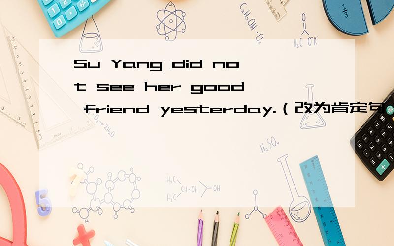 Su Yang did not see her good friend yesterday.（改为肯定句）