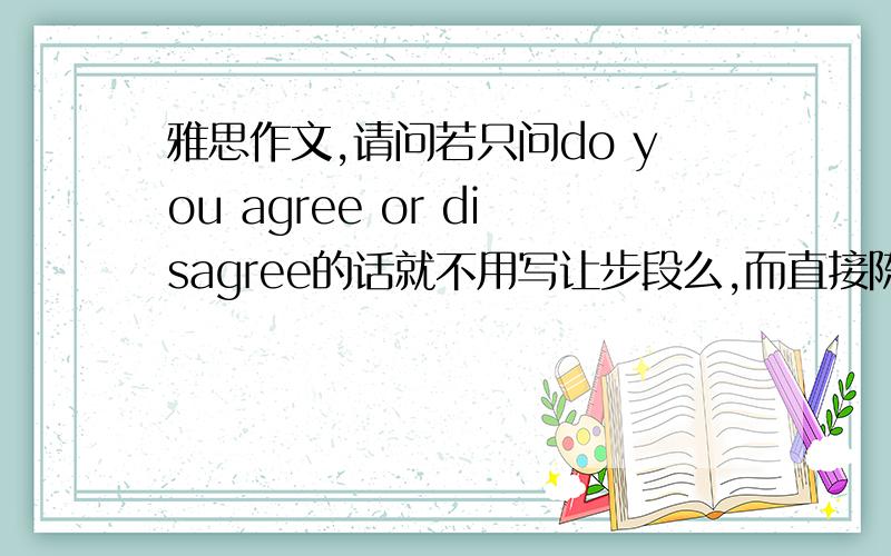 雅思作文,请问若只问do you agree or disagree的话就不用写让步段么,而直接陈述自己观点为何正确是么?