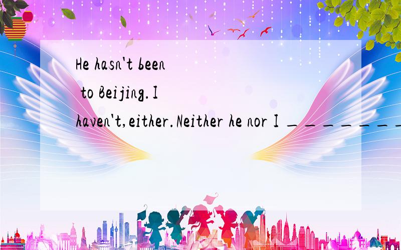 He hasn't been to Beijing.I haven't,either.Neither he nor I ________________into Beijing