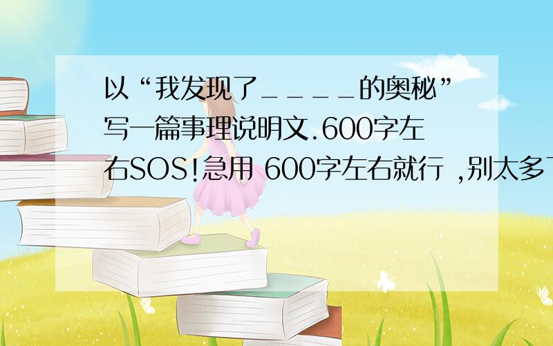 以“我发现了____的奥秘”写一篇事理说明文.600字左右SOS!急用 600字左右就行 ,别太多了.