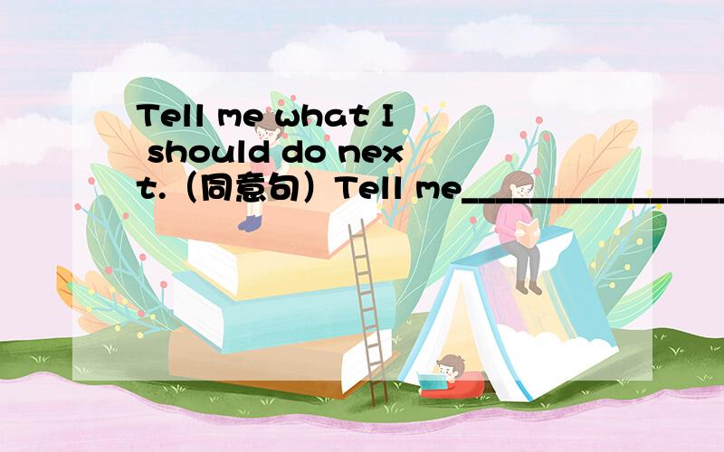 Tell me what I should do next.（同意句）Tell me_____________________.