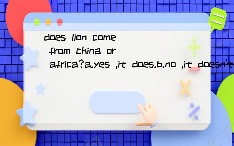 does lion come from china or africa?a.yes ,it does.b.no ,it doesn't.c.it comes from africa.d.it comes from china or africa