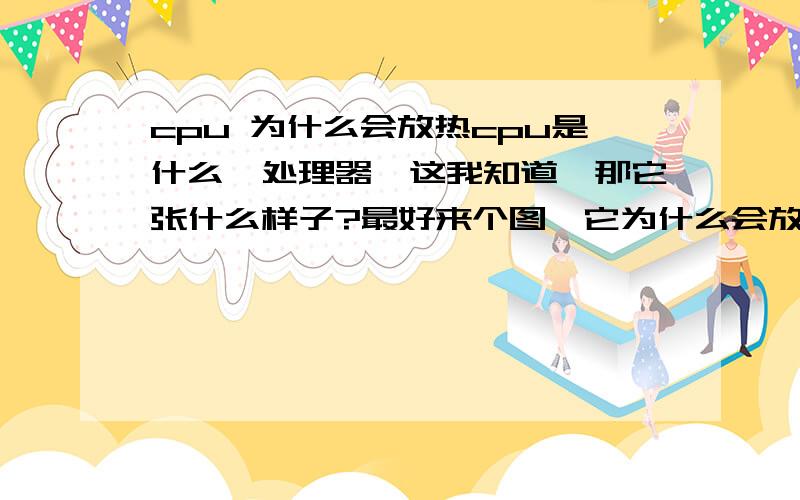 cpu 为什么会放热cpu是什么,处理器,这我知道,那它张什么样子?最好来个图,它为什么会放大量的热?呵呵 小弟比较的菜 希望各位别见笑