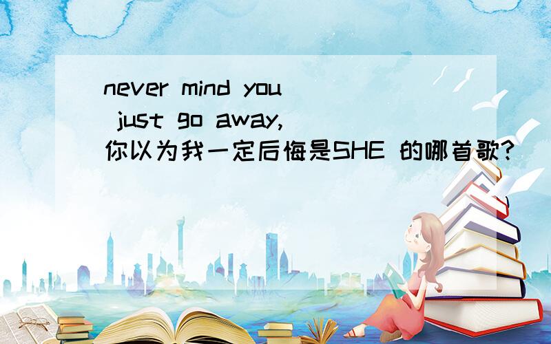 never mind you just go away,你以为我一定后悔是SHE 的哪首歌?