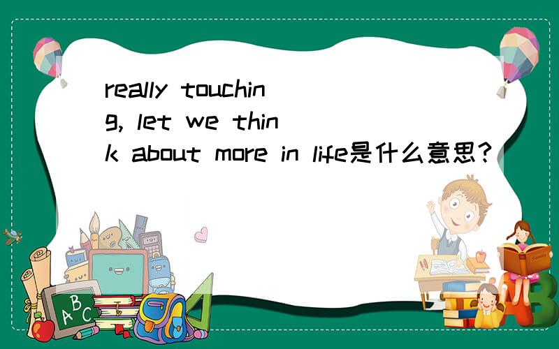 really touching, let we think about more in life是什么意思?