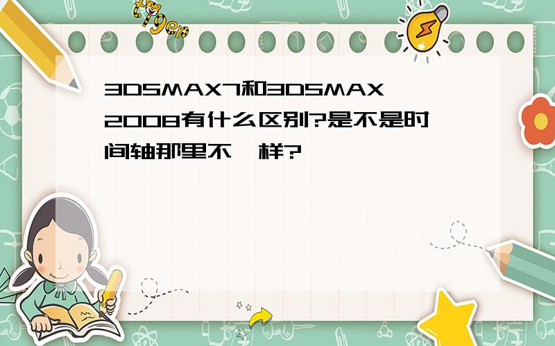 3DSMAX7和3DSMAX2008有什么区别?是不是时间轴那里不一样?