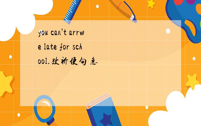 you can't arrwe late for school.改祈使句 急