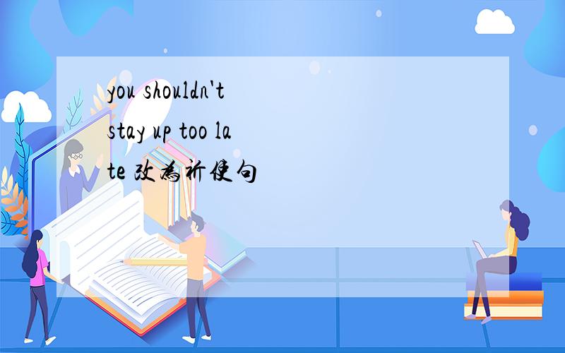 you shouldn't stay up too late 改为祈使句