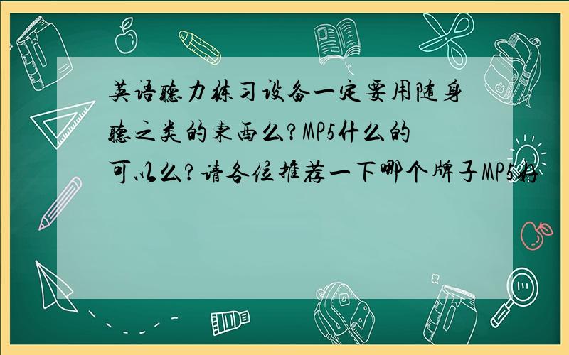 英语听力练习设备一定要用随身听之类的东西么?MP5什么的可以么?请各位推荐一下哪个牌子MP5好