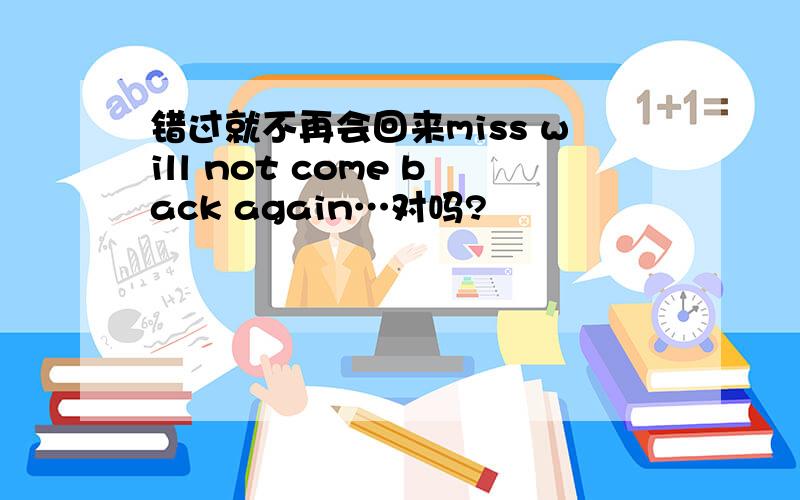 错过就不再会回来miss will not come back again…对吗?