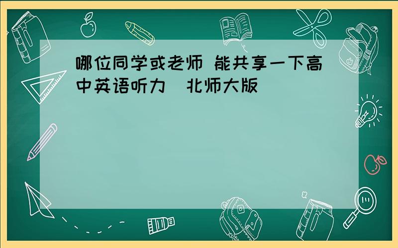 哪位同学或老师 能共享一下高中英语听力（北师大版）