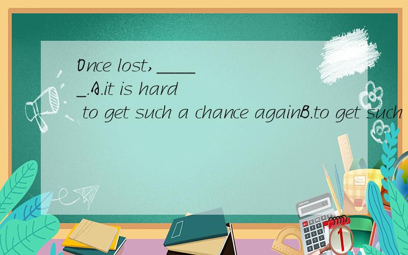 Once lost,_____.A.it is hard to get such a chance againB.to get such a chance will be defficult C.one can nerver get such a chace againD.such a chance might never come again这四个选项都怎么个意思,怎么选出来的D