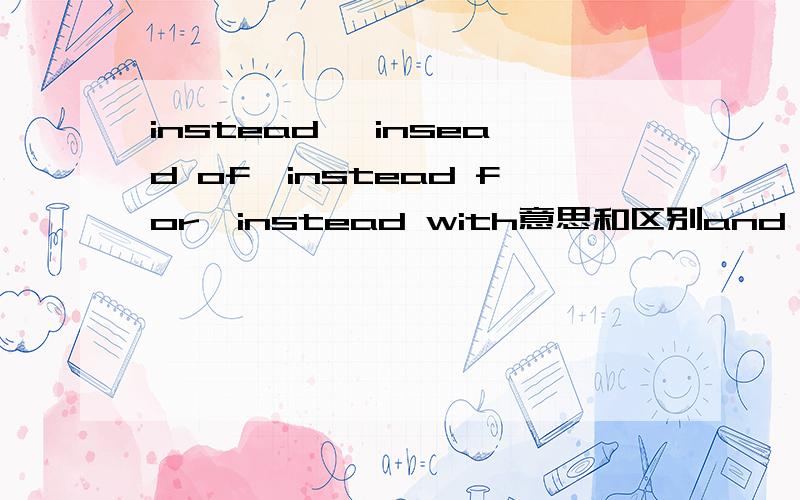 instead ,insead of,instead for,instead with意思和区别and by the way,帮我看一下这一题应填这四个中的那个?you look tired.you'd better be out playing ( )working indoors all day.是选择instead ,insead of,instead for,instead with中