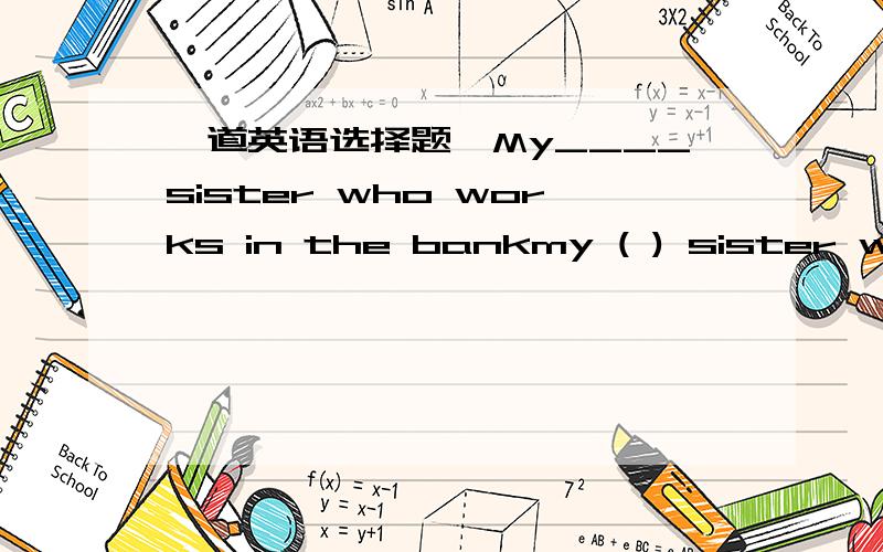 一道英语选择题,My____sister who works in the bankmy ( ) sister who works in the bank is two years ( ) than i.a younger; older b older ;elder c.elder ;elder d,elder ;older应该选哪个?为什么 其他的不选又是怎么错了?求详解希