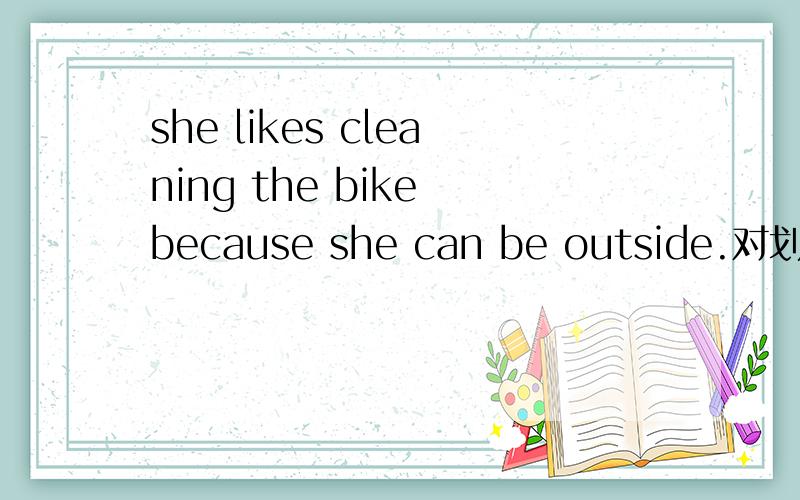 she likes cleaning the bike because she can be outside.对划线部分提问画线句是because she can be outside