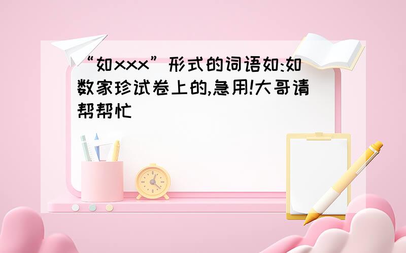 “如xxx”形式的词语如:如数家珍试卷上的,急用!大哥请帮帮忙