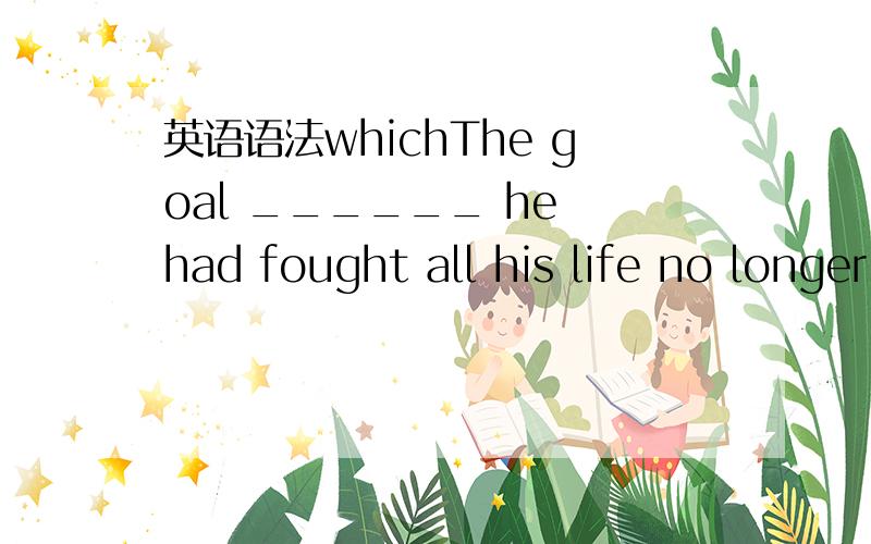 英语语法whichThe goal ______ he had fought all his life no longer seemed important to him a.after which b.for which c.at which 这里应该选什么?为什么.