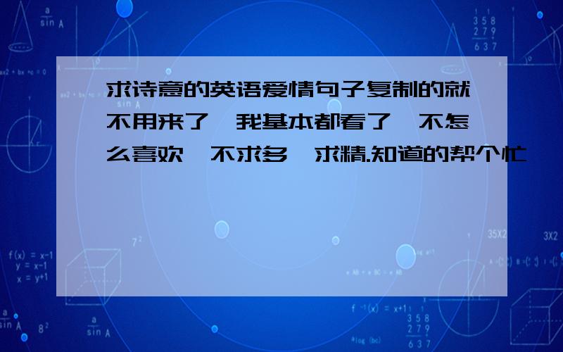 求诗意的英语爱情句子复制的就不用来了,我基本都看了,不怎么喜欢,不求多,求精.知道的帮个忙,