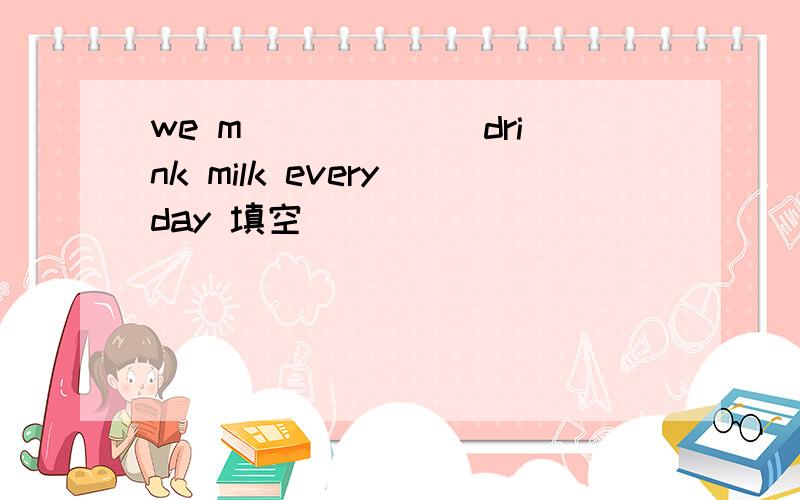 we m______ drink milk every day 填空