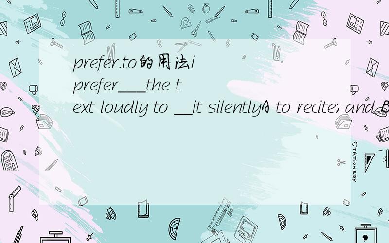 prefer.to的用法i prefer___the text loudly to __it silentlyA to recite;and B rectiting;readC reciting;reading D recite;readhe preferred___rather than ____TVA reading;watching B to read; watchingC reading;to watch D to read; watch