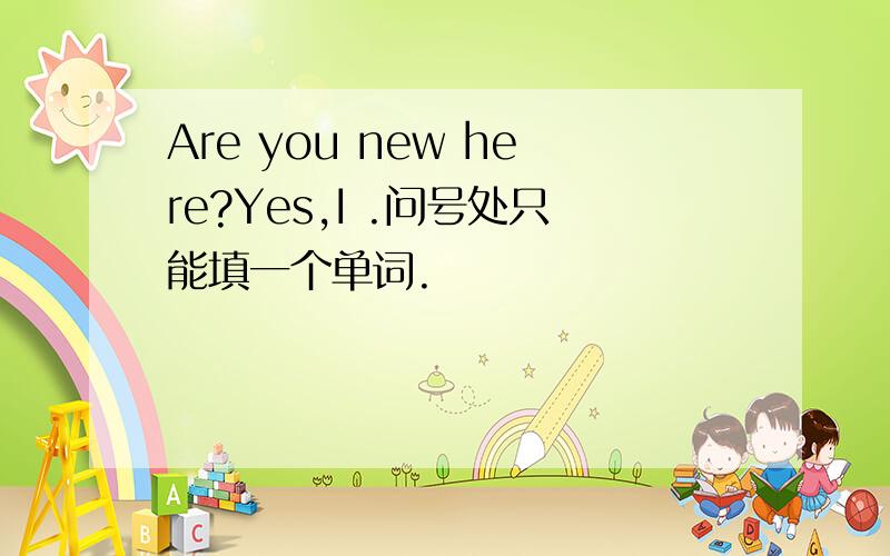 Are you new here?Yes,I .问号处只能填一个单词.