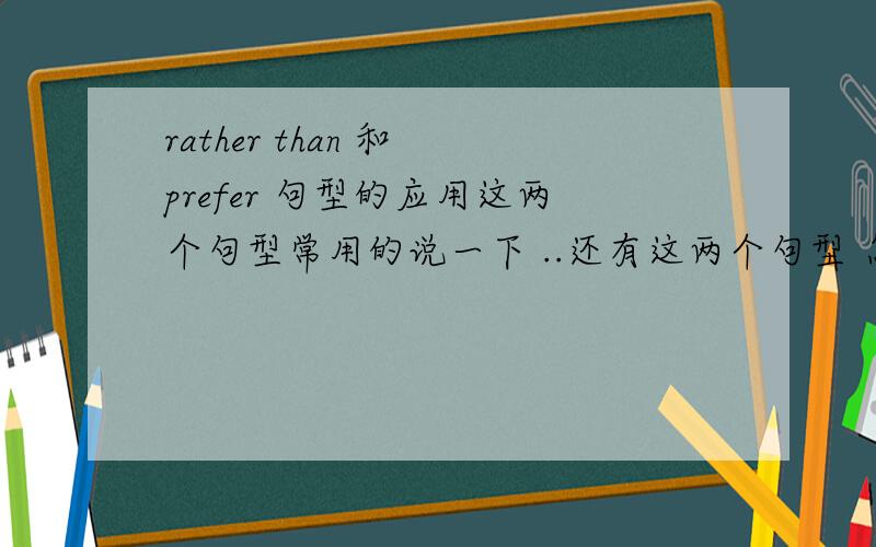 rather than 和 prefer 句型的应用这两个句型常用的说一下 ..还有这两个句型 怎么互换 如果有would 怎么用、、、 谢谢、、说详尽哈、