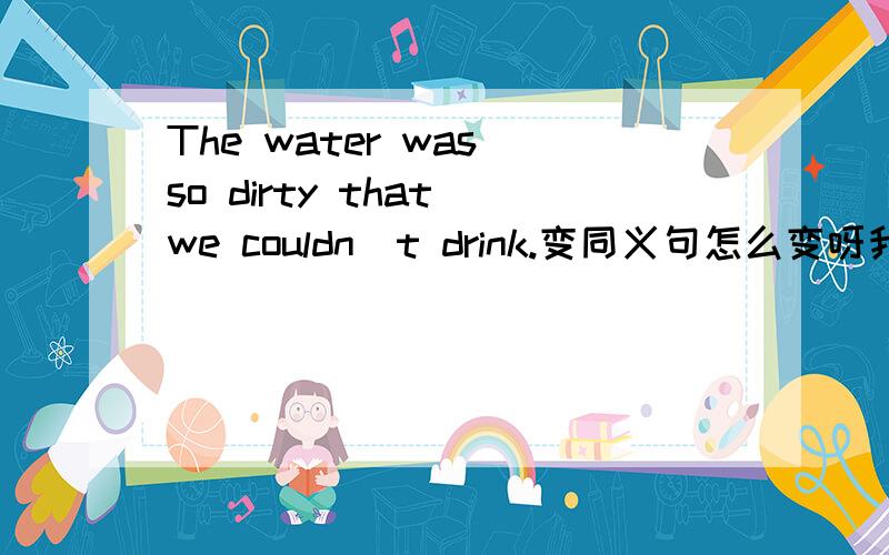 The water was so dirty that we couldn`t drink.变同义句怎么变呀我忘了