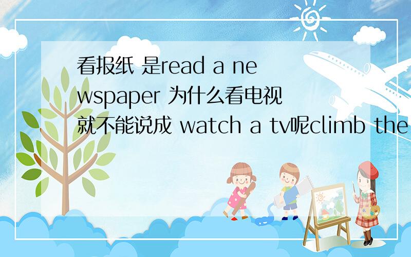 看报纸 是read a newspaper 为什么看电视就不能说成 watch a tv呢climb the tree 这回怎么又用 the tree 了呢