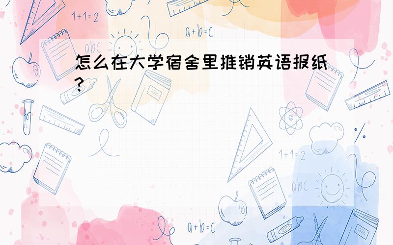 怎么在大学宿舍里推销英语报纸?