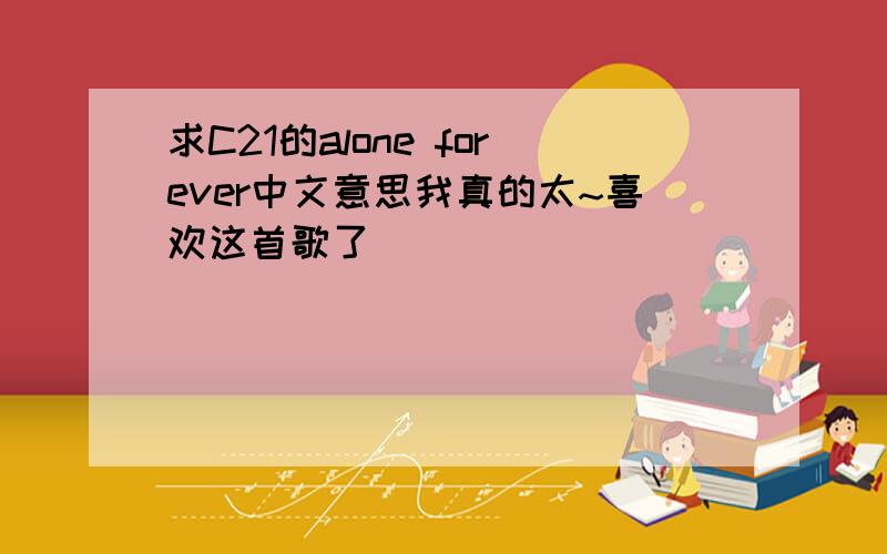 求C21的alone forever中文意思我真的太~喜欢这首歌了``