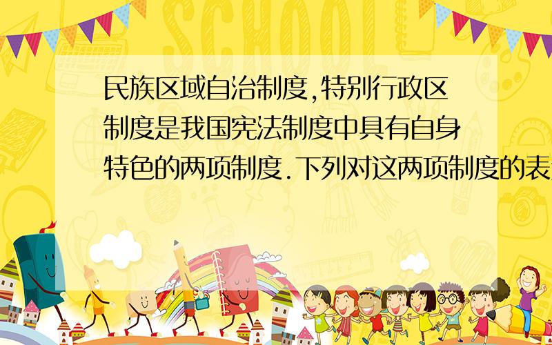 民族区域自治制度,特别行政区制度是我国宪法制度中具有自身特色的两项制度.下列对这两项制度的表述不正确的是(　BD　).    A.民族自治地方包括自治区、自治州、自治县　　B.自治区可制