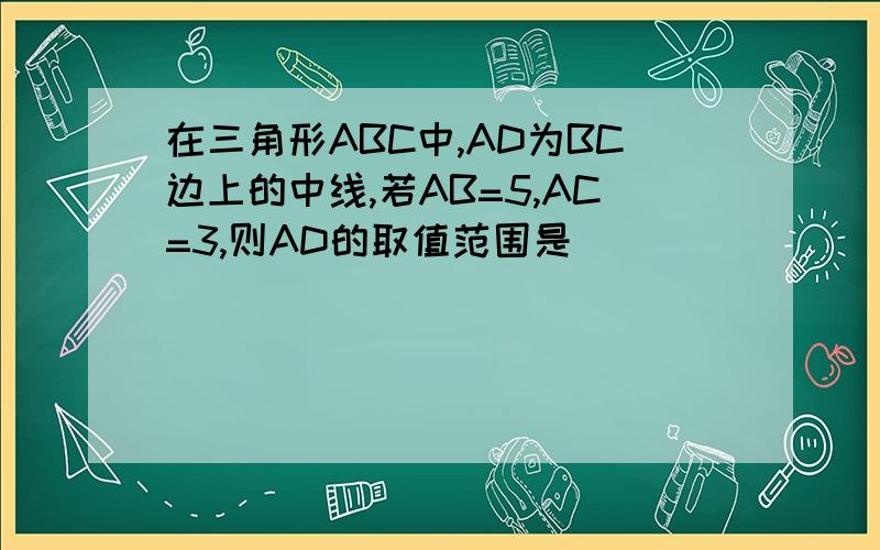 在三角形ABC中,AD为BC边上的中线,若AB=5,AC=3,则AD的取值范围是