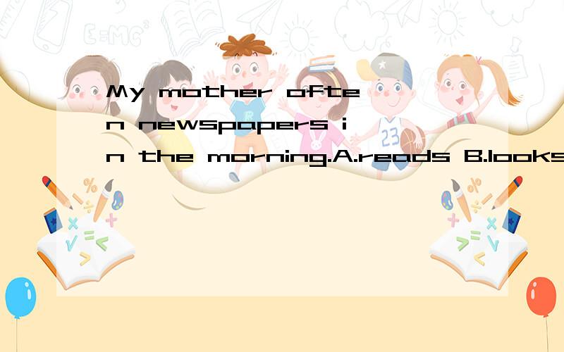 My mother often newspapers in the morning.A.reads B.looks C.watches D.sees