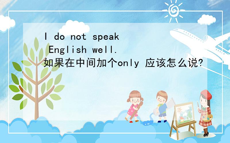 I do not speak English well.如果在中间加个only 应该怎么说?