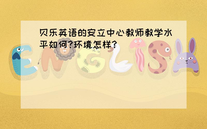 贝乐英语的安立中心教师教学水平如何?环境怎样?