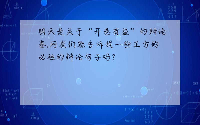 明天是关于“开卷有益”的辩论赛,网友们能告诉我一些正方的必胜的辩论句子吗?