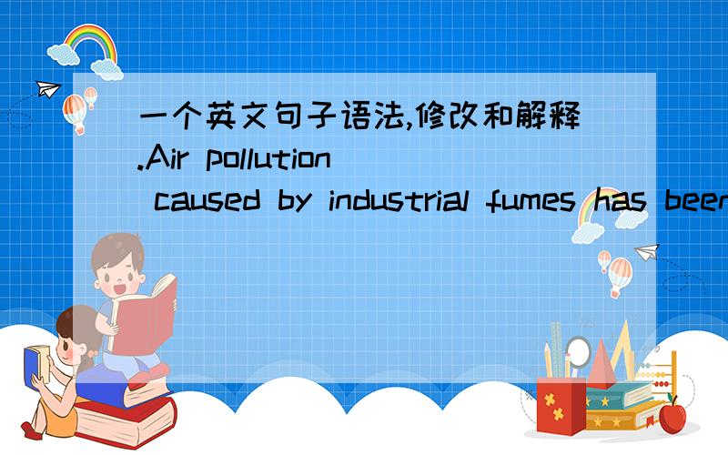 一个英文句子语法,修改和解释.Air pollution caused by industrial fumes has been studied for years, but only recently has the harmful effects of noise pollution became known.这个是错的,请问怎么改.很讲解一下.那第一句的那