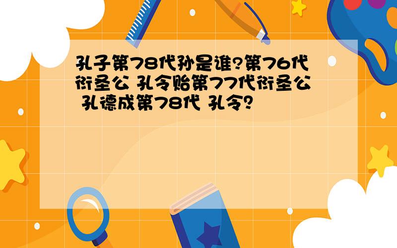 孔子第78代孙是谁?第76代衍圣公 孔令贻第77代衍圣公 孔德成第78代 孔令？