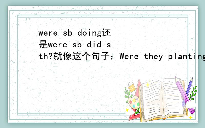 were sb doing还是were sb did sth?就像这个句子：Were they planting a big tree in the garden?还是Were they planted a big tree in the garden?那个...还有一个We must buy enough food for the trip.怎样改一般疑问句？