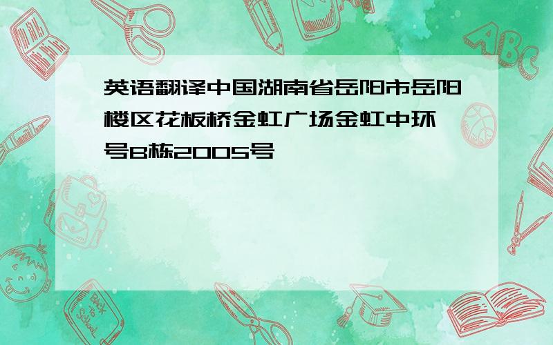 英语翻译中国湖南省岳阳市岳阳楼区花板桥金虹广场金虹中环一号B栋2005号