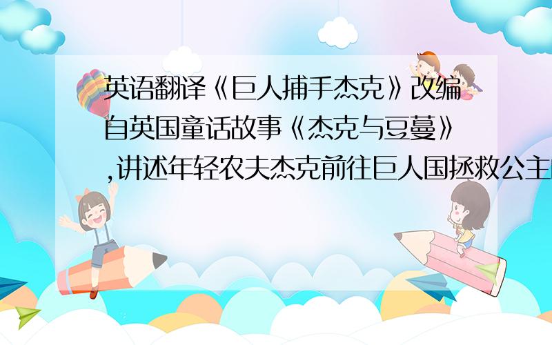 英语翻译《巨人捕手杰克》改编自英国童话故事《杰克与豆蔓》,讲述年轻农夫杰克前往巨人国拯救公主的故事.杰克无意之中开启了一扇通往巨人世界的大门,随后,一场巨人的战争接着来袭.