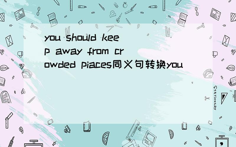 you should keep away from crowded piaces同义句转换you __ __ to the crowded places