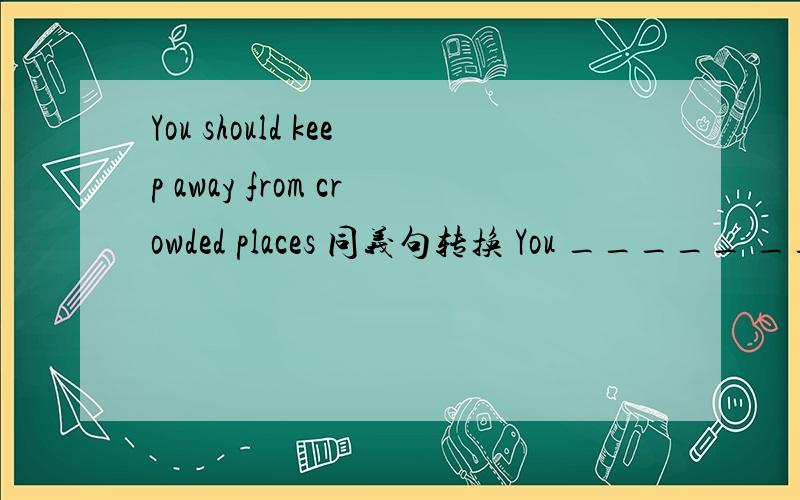 You should keep away from crowded places 同义句转换 You _____ _____to zhe crowded places 中间要填的