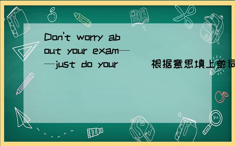 Don't worry about your exam——just do your ( )根据意思填上单词 有没有人会啊.