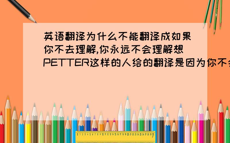 英语翻译为什么不能翻译成如果你不去理解,你永远不会理解想PETTER这样的人给的翻译是因为你不会也不去理解像PETTER这样的人