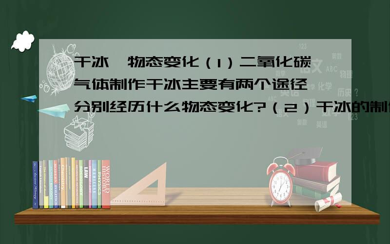 干冰,物态变化（1）二氧化碳气体制作干冰主要有两个途径,分别经历什么物态变化?（2）干冰的制作和储存,需要考虑那两个因素?