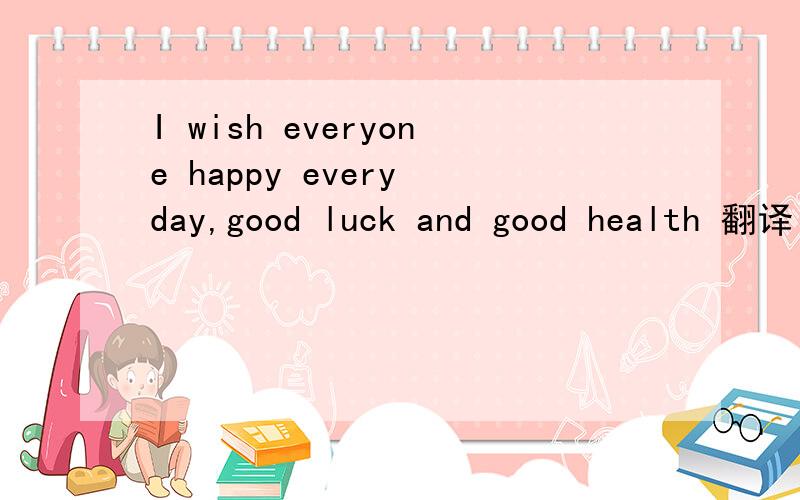 I wish everyone happy every day,good luck and good health 翻译