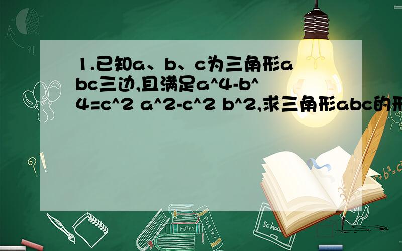 1.已知a、b、c为三角形abc三边,且满足a^4-b^4=c^2 a^2-c^2 b^2,求三角形abc的形状.还有2.求代数式x^2+y^2-6x+4y=20的最小值,并求此时x、y的值.3.一个正整数,分别加上224与100可得两个完全平方数,求这个正