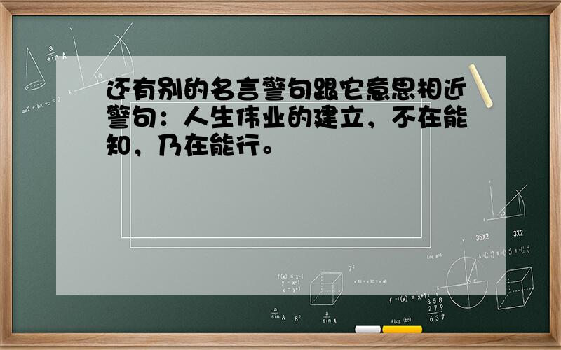 还有别的名言警句跟它意思相近警句：人生伟业的建立，不在能知，乃在能行。