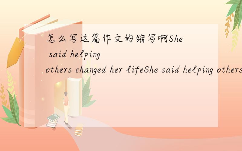 怎么写这篇作文的缩写啊She said helping others changed her lifeShe said helping others changed her life.Teaching high school students in a poor mountain village in Gansu Province may not sound like fun to you.However,it the life of Yang Lei